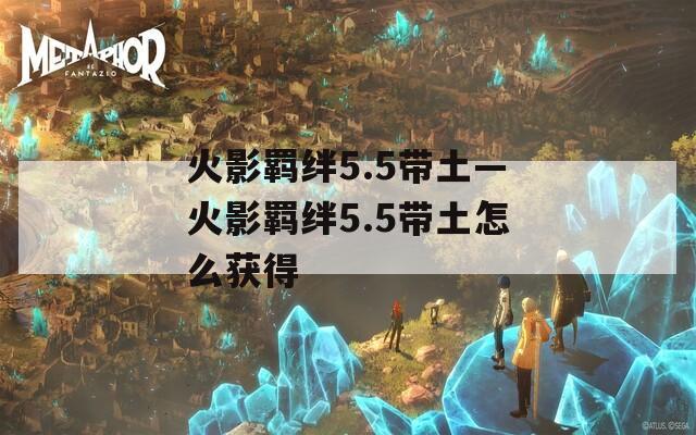 火影羁绊5.5带土—火影羁绊5.5带土怎么获得