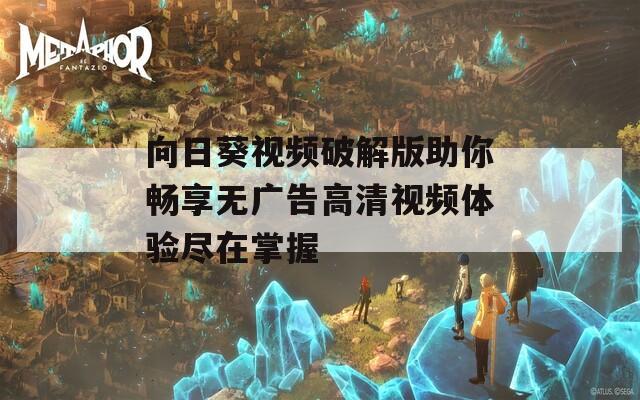 向日葵视频破解版助你畅享无广告高清视频体验尽在掌握