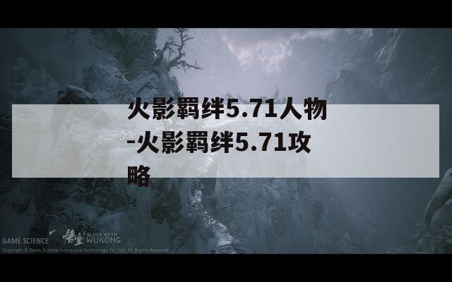 火影羁绊5.71人物-火影羁绊5.71攻略