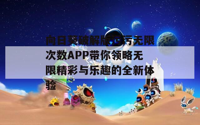 向日葵破解版污污无限次数APP带你领略无限精彩与乐趣的全新体验