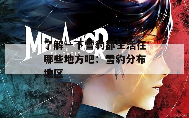 了解一下雪豹都生活在哪些地方吧：雪豹分布地区