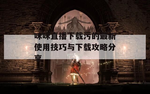 咪咪直播下载污的最新使用技巧与下载攻略分享