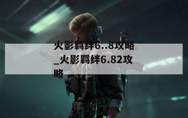 火影羁绊6..8攻略_火影羁绊6.82攻略