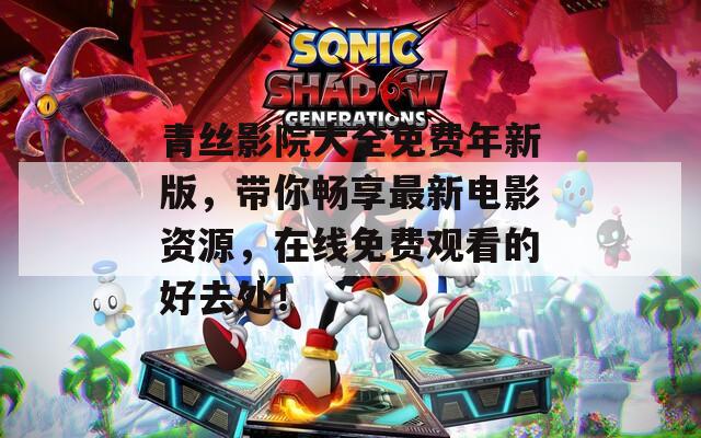 青丝影院大全免费年新版，带你畅享最新电影资源，在线免费观看的好去处！