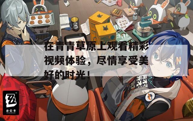 在青青草原上观看精彩视频体验，尽情享受美好的时光！