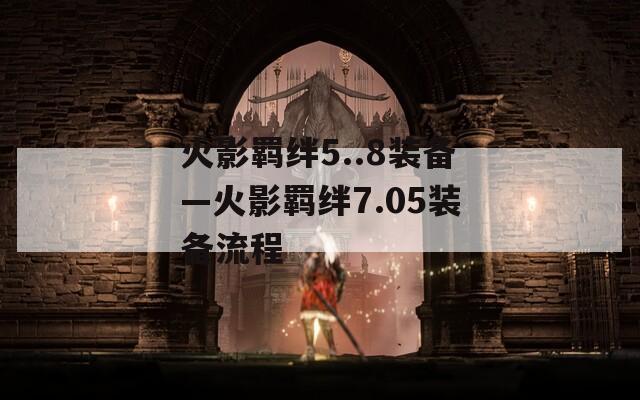 火影羁绊5..8装备—火影羁绊7.05装备流程