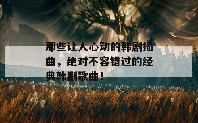 那些让人心动的韩剧插曲，绝对不容错过的经典韩剧歌曲！