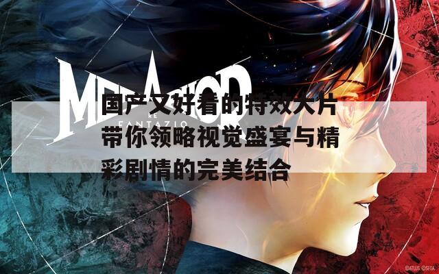 国产又好看的特效大片带你领略视觉盛宴与精彩剧情的完美结合