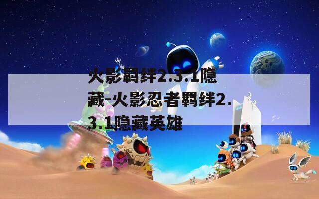 火影羁绊2.3.1隐藏-火影忍者羁绊2.3.1隐藏英雄