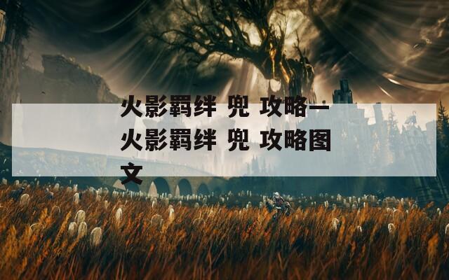 火影羁绊 兜 攻略—火影羁绊 兜 攻略图文