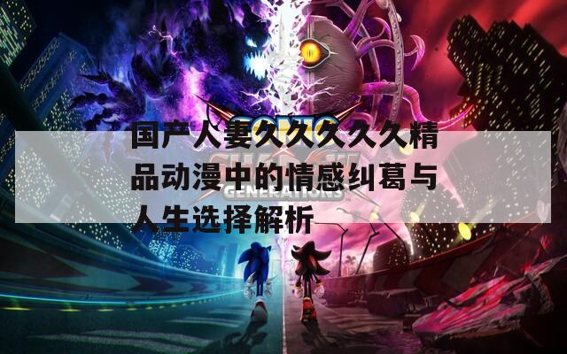 国产人妻久久久久久精品动漫中的情感纠葛与人生选择解析