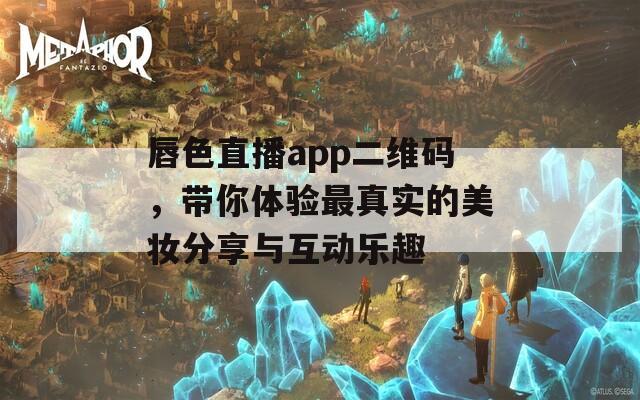 唇色直播app二维码，带你体验最真实的美妆分享与互动乐趣