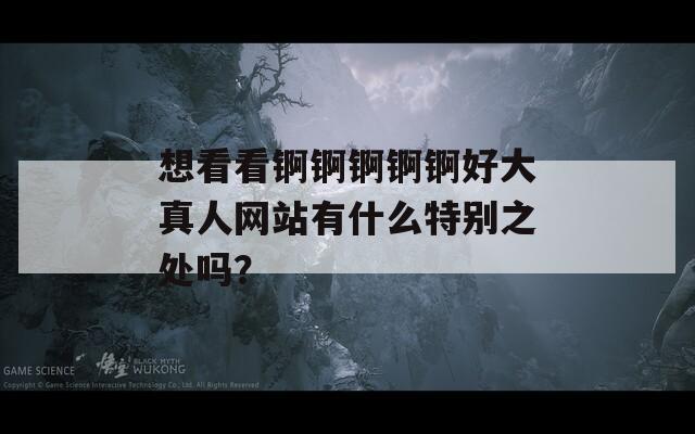想看看锕锕锕锕锕好大真人网站有什么特别之处吗？