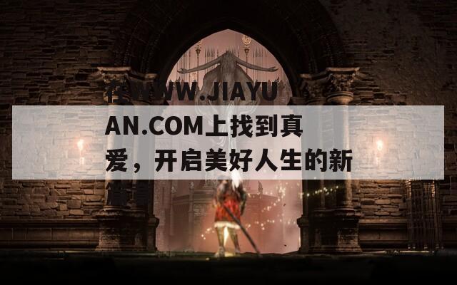 在WWW.JIAYUAN.COM上找到真爱，开启美好人生的新篇章
