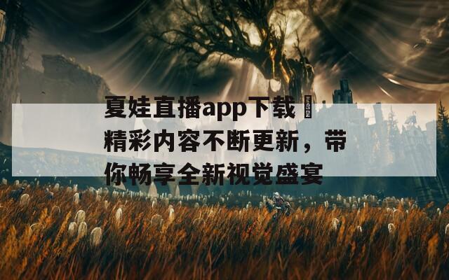 夏娃直播app下载汅精彩内容不断更新，带你畅享全新视觉盛宴