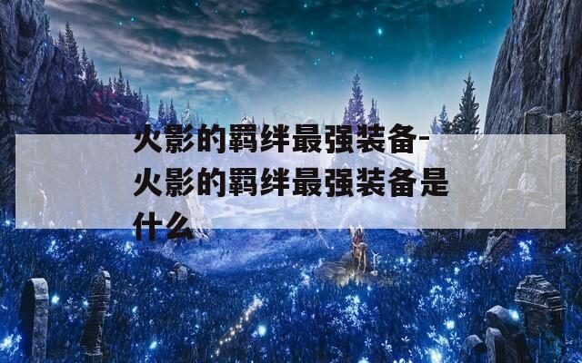 火影的羁绊最强装备-火影的羁绊最强装备是什么