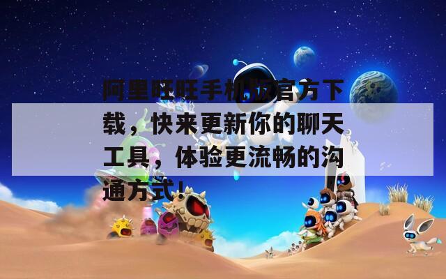 阿里旺旺手机版官方下载，快来更新你的聊天工具，体验更流畅的沟通方式！