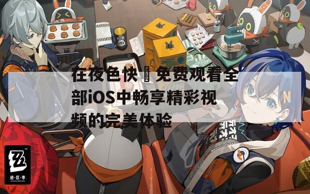 在夜色快憣免费观看全部iOS中畅享精彩视频的完美体验