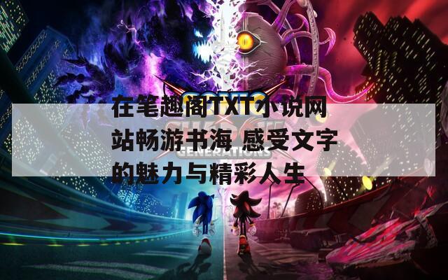 在笔趣阁TXT小说网站畅游书海 感受文字的魅力与精彩人生