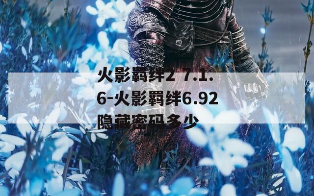 火影羁绊2 7.1.6-火影羁绊6.92隐藏密码多少
