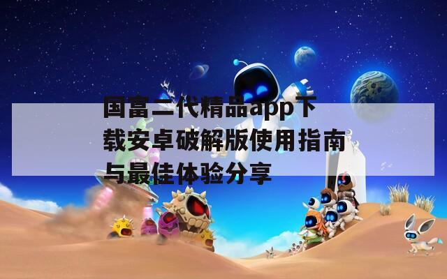 国富二代精品app下载安卓破解版使用指南与最佳体验分享