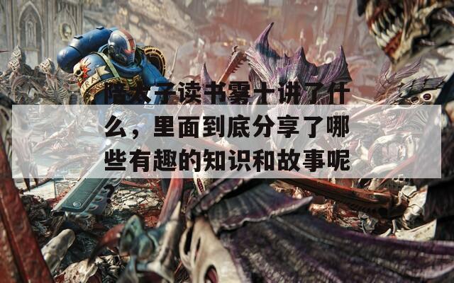 陪太子读书雾十讲了什么，里面到底分享了哪些有趣的知识和故事呢？