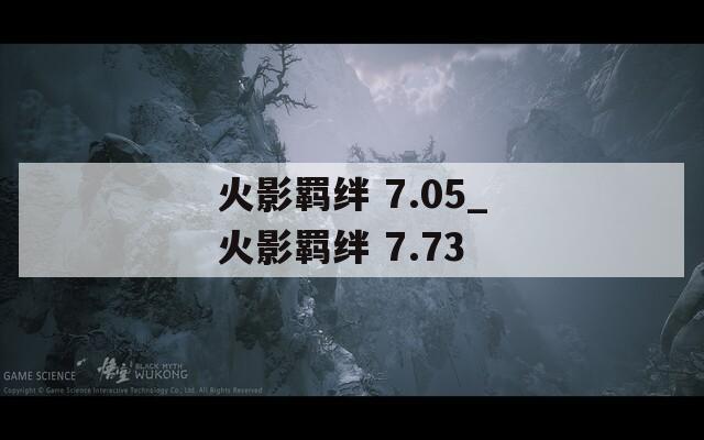 火影羁绊 7.05_火影羁绊 7.73