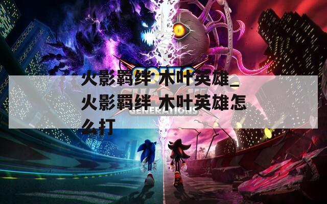 火影羁绊 木叶英雄_火影羁绊 木叶英雄怎么打