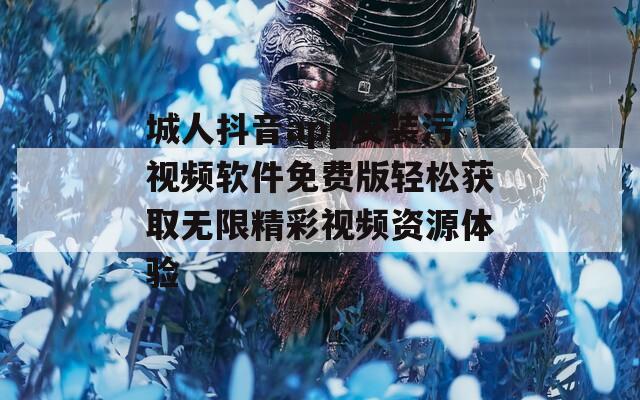 城人抖音app安装污视频软件免费版轻松获取无限精彩视频资源体验