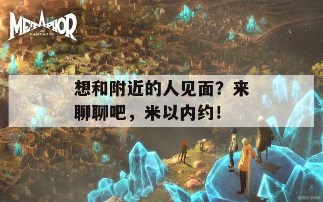 想和附近的人见面？来聊聊吧，米以内约！