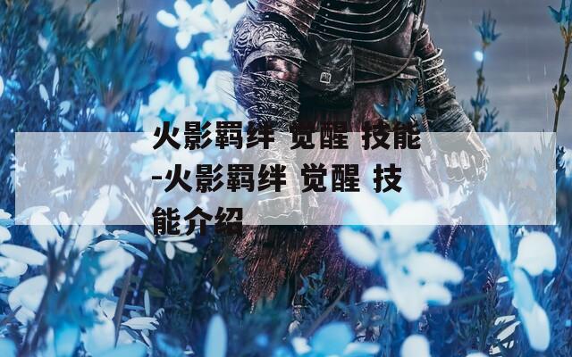 火影羁绊 觉醒 技能-火影羁绊 觉醒 技能介绍