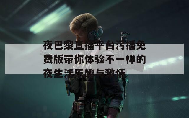 夜巴黎直播平台污播免费版带你体验不一样的夜生活乐趣与激情