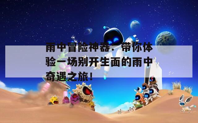 雨中冒险神器：带你体验一场别开生面的雨中奇遇之旅！