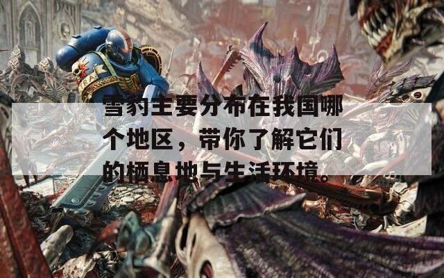 雪豹主要分布在我国哪个地区，带你了解它们的栖息地与生活环境。