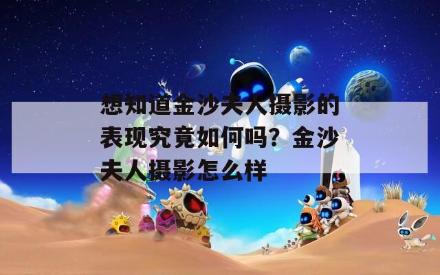 想知道金沙夫人摄影的表现究竟如何吗？金沙夫人摄影怎么样