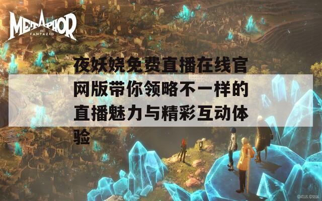 夜妖娆免费直播在线官网版带你领略不一样的直播魅力与精彩互动体验