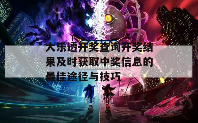 大乐透开奖查询开奖结果及时获取中奖信息的最佳途径与技巧