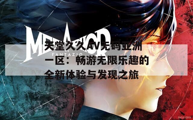 天堂久久AV无码亚洲一区：畅游无限乐趣的全新体验与发现之旅