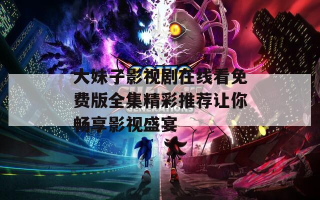 大妹子影视剧在线看免费版全集精彩推荐让你畅享影视盛宴