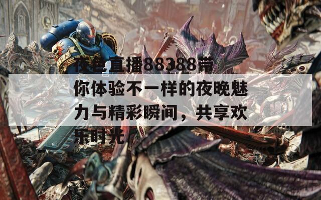 夜色直播88388带你体验不一样的夜晚魅力与精彩瞬间，共享欢乐时光
