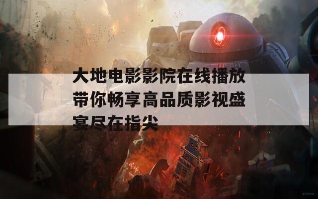 大地电影影院在线播放带你畅享高品质影视盛宴尽在指尖