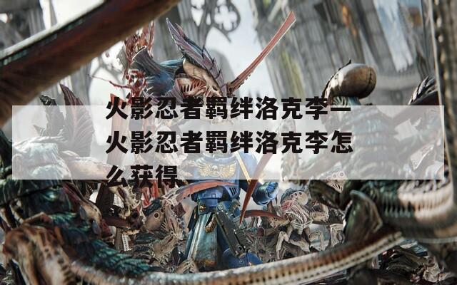火影忍者羁绊洛克李—火影忍者羁绊洛克李怎么获得