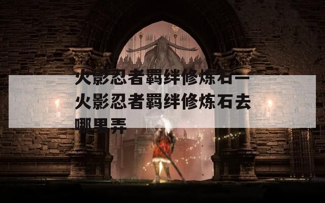 火影忍者羁绊修炼石—火影忍者羁绊修炼石去哪里弄
