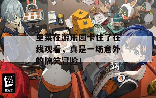 里菜在游乐园卡住了在线观看，真是一场意外的搞笑冒险！
