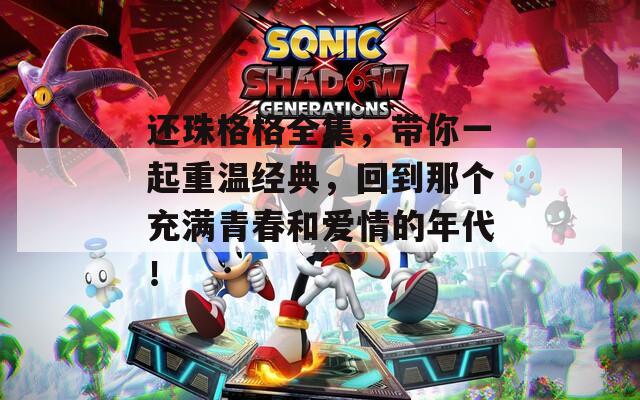 还珠格格全集，带你一起重温经典，回到那个充满青春和爱情的年代！