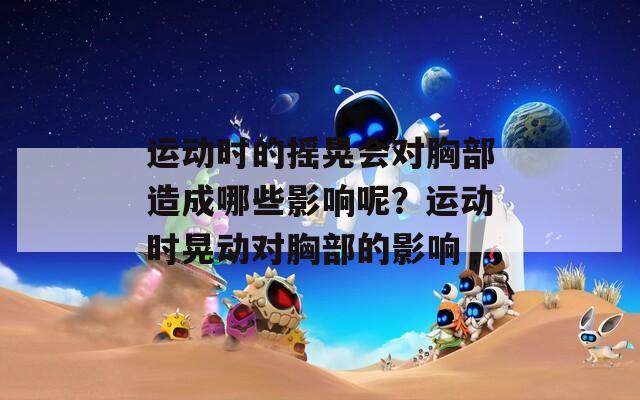 运动时的摇晃会对胸部造成哪些影响呢？运动时晃动对胸部的影响