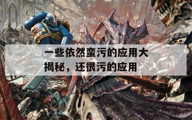一些依然蛮污的应用大揭秘，还很污的应用