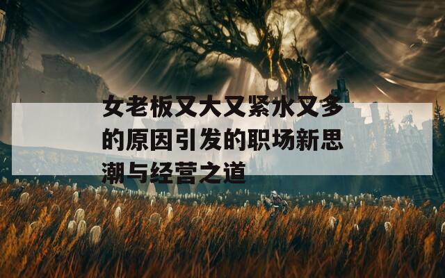女老板又大又紧水又多的原因引发的职场新思潮与经营之道