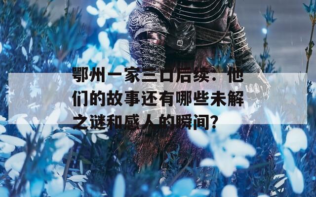 鄂州一家三口后续：他们的故事还有哪些未解之谜和感人的瞬间？