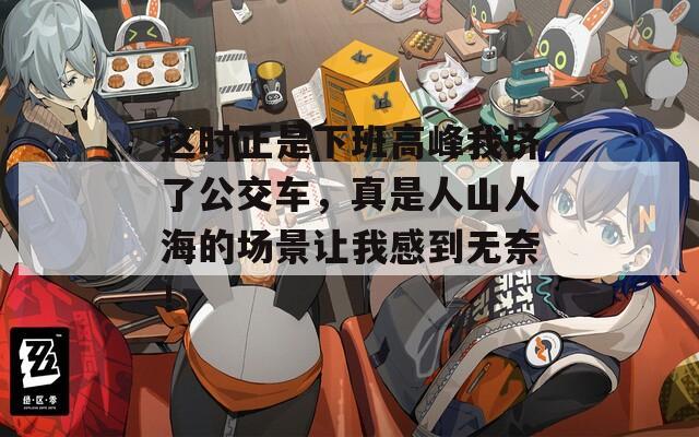 这时正是下班高峰我挤了公交车，真是人山人海的场景让我感到无奈！  第1张